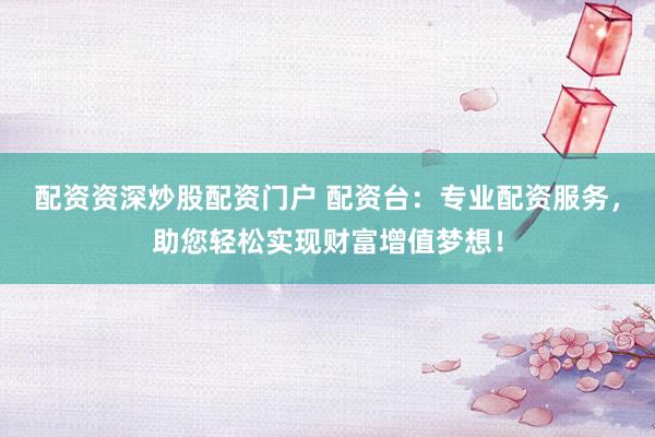 配资资深炒股配资门户 配资台：专业配资服务，助您轻松实现财富增值梦想！