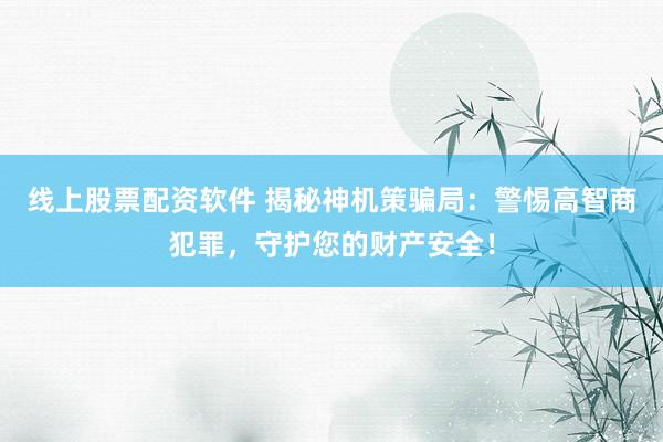 线上股票配资软件 揭秘神机策骗局：警惕高智商犯罪，守护您的财产安全！