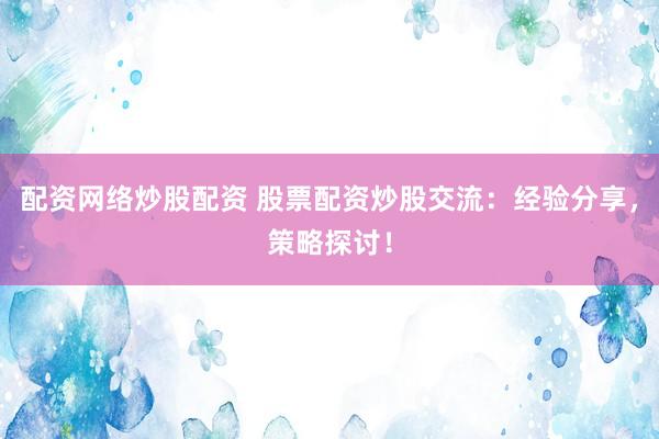 配资网络炒股配资 股票配资炒股交流：经验分享，策略探讨！