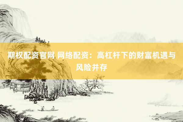 期权配资官网 网络配资：高杠杆下的财富机遇与风险并存