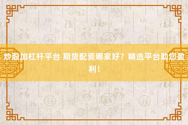 炒股加杠杆平台 期货配资哪家好？精选平台助您盈利！