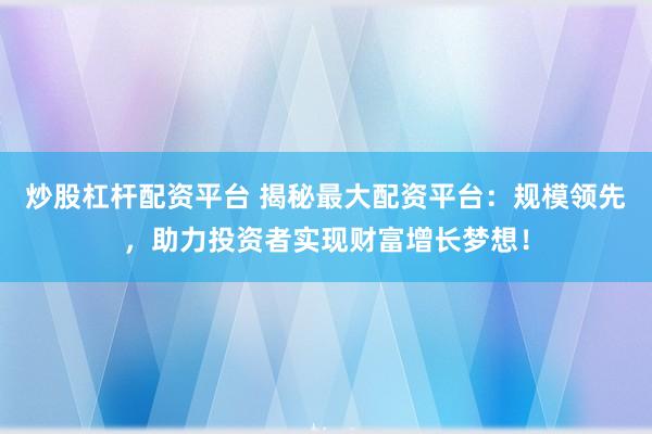 炒股杠杆配资平台 揭秘最大配资平台：规模领先，助力投资者实现财富增长梦想！