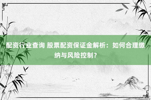 配资行业查询 股票配资保证金解析：如何合理缴纳与风险控制？