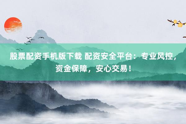 股票配资手机版下载 配资安全平台：专业风控，资金保障，安心交易！