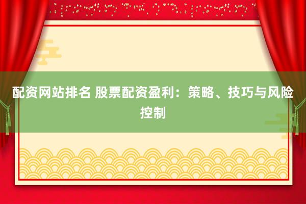 配资网站排名 股票配资盈利：策略、技巧与风险控制