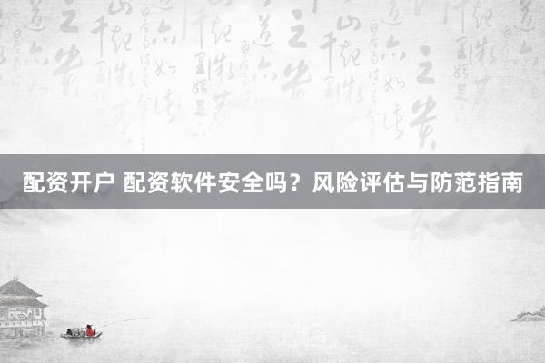配资开户 配资软件安全吗？风险评估与防范指南