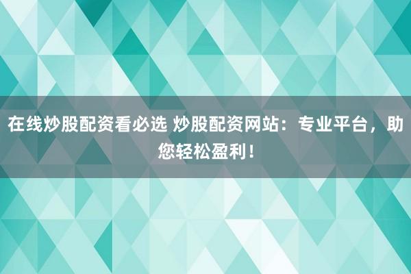 在线炒股配资看必选 炒股配资网站：专业平台，助您轻松盈利！