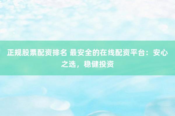正规股票配资排名 最安全的在线配资平台：安心之选，稳健投资