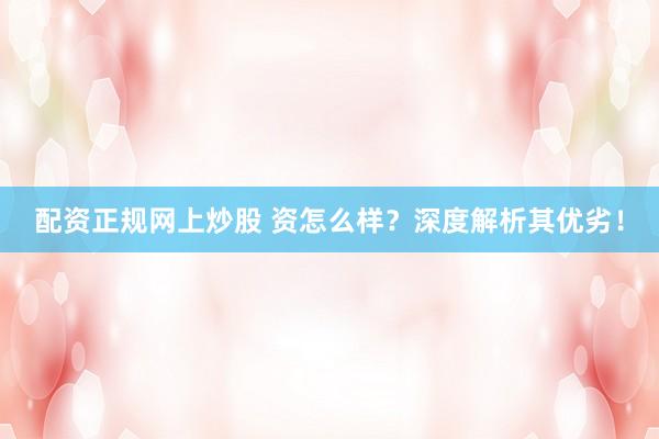 配资正规网上炒股 资怎么样？深度解析其优劣！