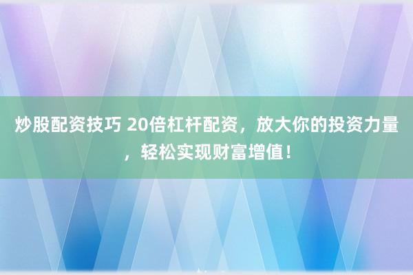炒股配资技巧 20倍杠杆配资，放大你的投资力量，轻松实现财富增值！